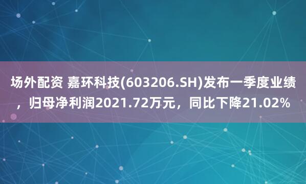 场外配资 嘉环科技(603206.SH)发布一季度业绩，归母净利润2021.72万元，同比下降21.02%
