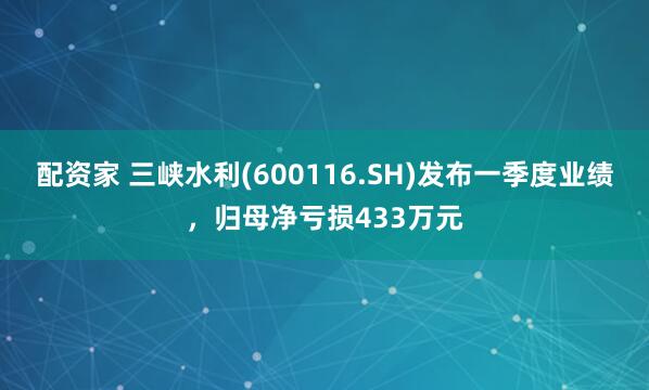 配资家 三峡水利(600116.SH)发布一季度业绩，归母净亏损433万元
