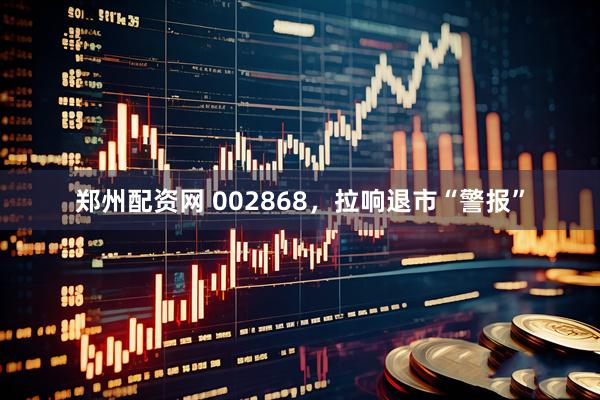 郑州配资网 002868，拉响退市“警报”