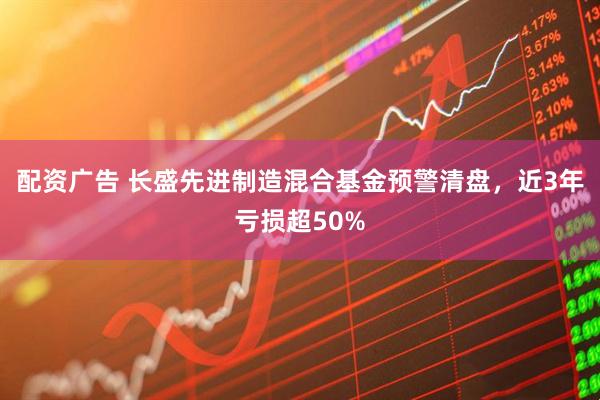 配资广告 长盛先进制造混合基金预警清盘，近3年亏损超50%