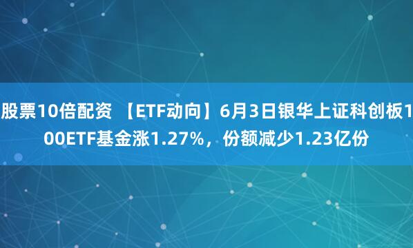 股票10倍配资 【ETF动向】6月3日银华上证科创板100ETF基金涨1.27%，份额减少1.23亿份