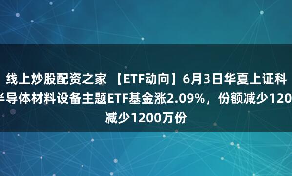 线上炒股配资之家 【ETF动向】6月3日华夏上证科创板半导体材料设备主题ETF基金涨2.09%，份额减少1200万份