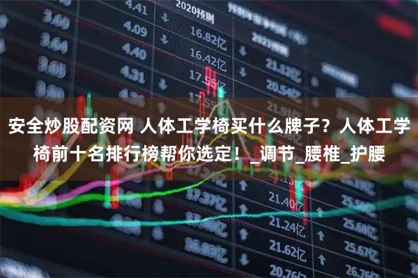 安全炒股配资网 人体工学椅买什么牌子？人体工学椅前十名排行榜帮你选定！_调节_腰椎_护腰