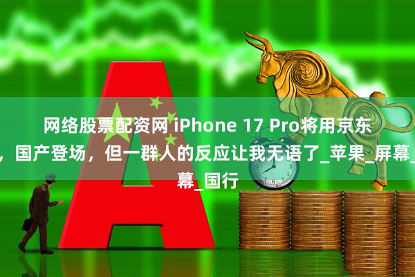 网络股票配资网 iPhone 17 Pro将用京东方屏，国产登场，但一群人的反应让我无语了_苹果_屏幕_国行
