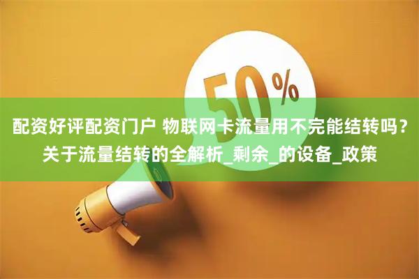 配资好评配资门户 物联网卡流量用不完能结转吗？关于流量结转的全解析_剩余_的设备_政策