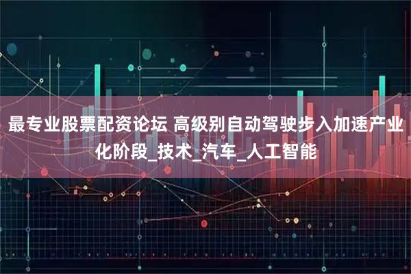 最专业股票配资论坛 高级别自动驾驶步入加速产业化阶段_技术_汽车_人工智能