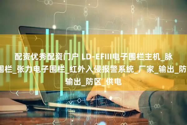 配资优秀配资门户 LD-EFIII电子围栏主机_脉冲电子围栏_张力电子围栏_红外入侵报警系统_厂家_输出_防区_供电