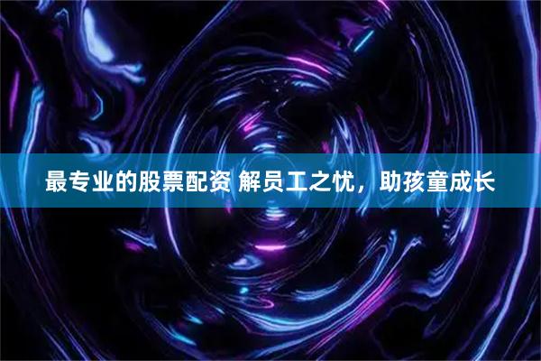 最专业的股票配资 解员工之忧，助孩童成长