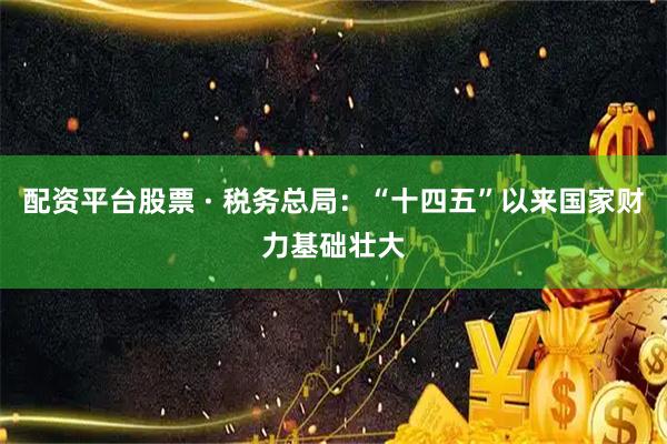 配资平台股票 · 税务总局：“十四五”以来国家财力基础壮大