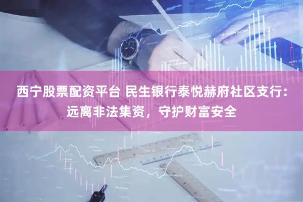 西宁股票配资平台 民生银行泰悦赫府社区支行：远离非法集资，守护财富安全