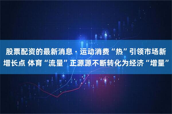 股票配资的最新消息 · 运动消费“热”引领市场新增长点 体育“流量”正源源不断转化为经济“增量”