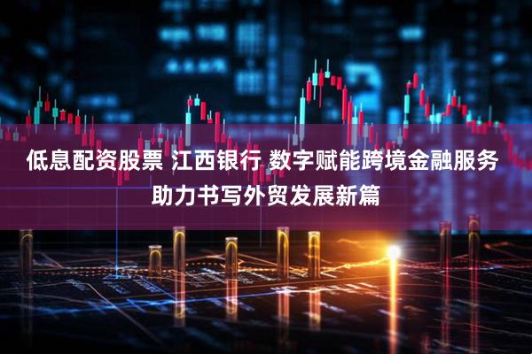 低息配资股票 江西银行 数字赋能跨境金融服务 助力书写外贸发展新篇