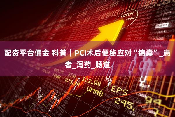 配资平台佣金 科普｜PCI术后便秘应对“锦囊”_患者_泻药_肠道