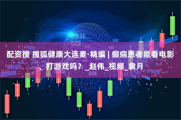 配资搜 搜狐健康大连麦·精编 | 癫痫患者能看电影、打游戏吗？_赵伟_视频_袁月
