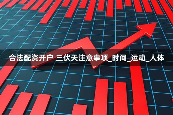 合法配资开户 三伏天注意事项_时间_运动_人体