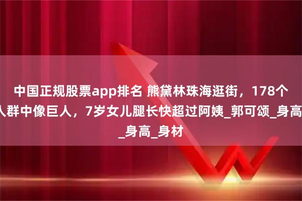 中国正规股票app排名 熊黛林珠海逛街，178个头走人群中像巨人，7岁女儿腿长快超过阿姨_郭可颂_身高_身材