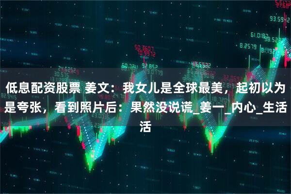 低息配资股票 姜文：我女儿是全球最美，起初以为是夸张，看到照片后：果然没说谎_姜一_内心_生活