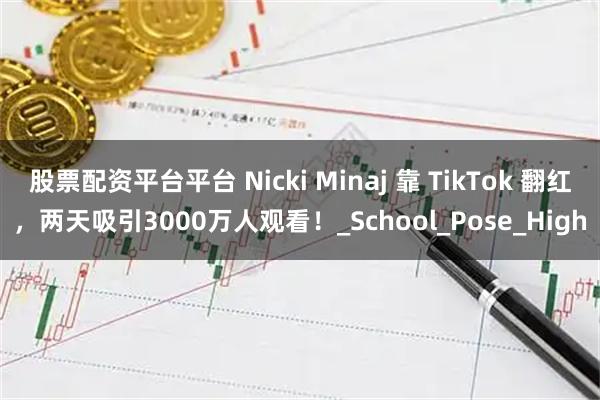 股票配资平台平台 Nicki Minaj 靠 TikTok 翻红，两天吸引3000万人观看！_School_Pose_High