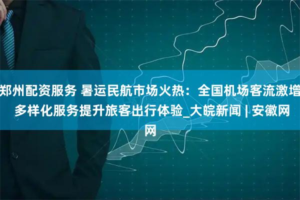 郑州配资服务 暑运民航市场火热：全国机场客流激增 多样化服务提升旅客出行体验_大皖新闻 | 安徽网
