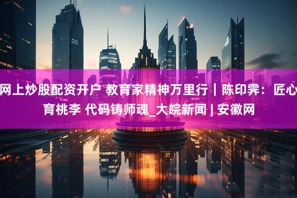 网上炒股配资开户 教育家精神万里行｜陈印霁：匠心育桃李 代码铸师魂_大皖新闻 | 安徽网