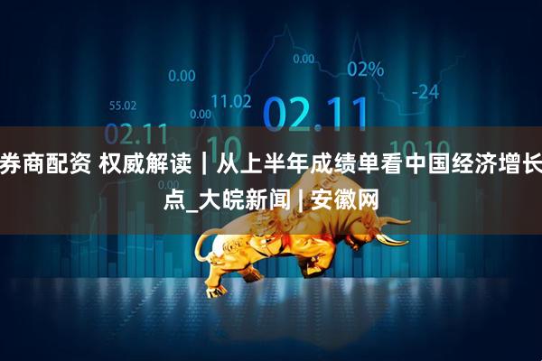券商配资 权威解读｜从上半年成绩单看中国经济增长点_大皖新闻 | 安徽网