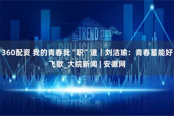 360配资 我的青春我“职”道｜刘洁瑜：青春蓄能好飞歌_大皖新闻 | 安徽网