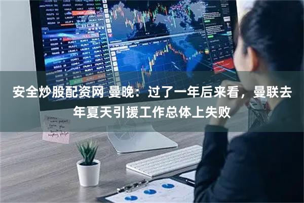 安全炒股配资网 曼晚：过了一年后来看，曼联去年夏天引援工作总体上失败
