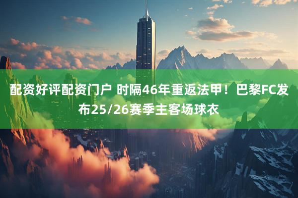 配资好评配资门户 时隔46年重返法甲！巴黎FC发布25/26赛季主客场球衣