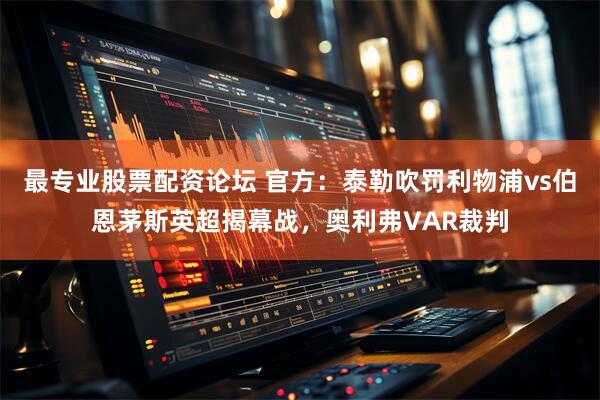 最专业股票配资论坛 官方：泰勒吹罚利物浦vs伯恩茅斯英超揭幕战，奥利弗VAR裁判