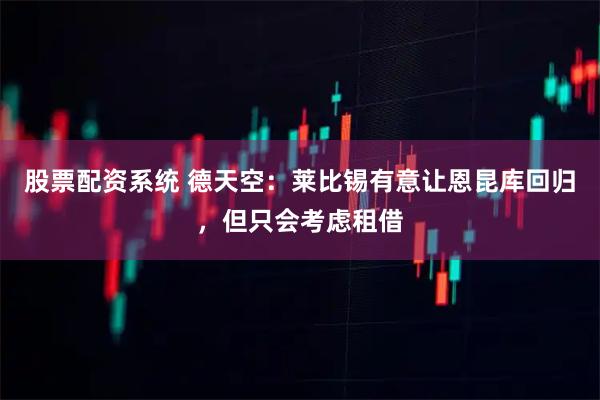 股票配资系统 德天空：莱比锡有意让恩昆库回归，但只会考虑租借