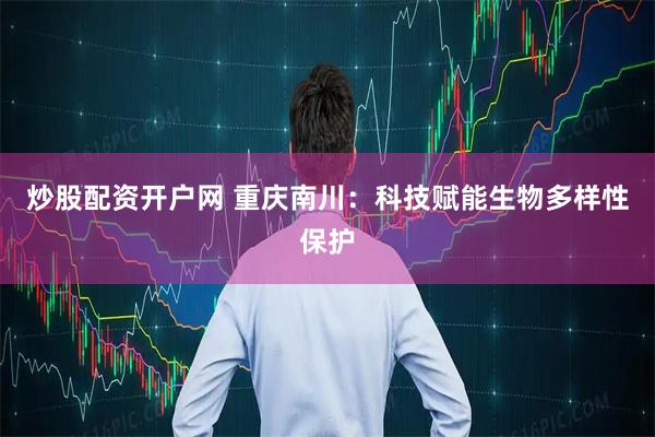 炒股配资开户网 重庆南川：科技赋能生物多样性保护