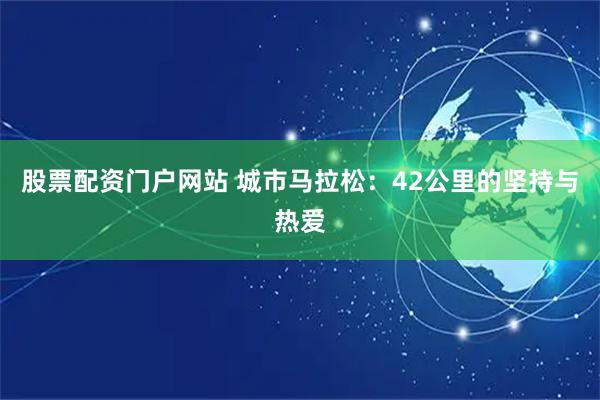 股票配资门户网站 城市马拉松：42公里的坚持与热爱