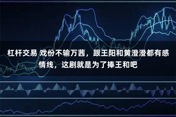 杠杆交易 戏份不输万茜，跟王阳和黄澄澄都有感情线，这剧就是为了捧王和吧