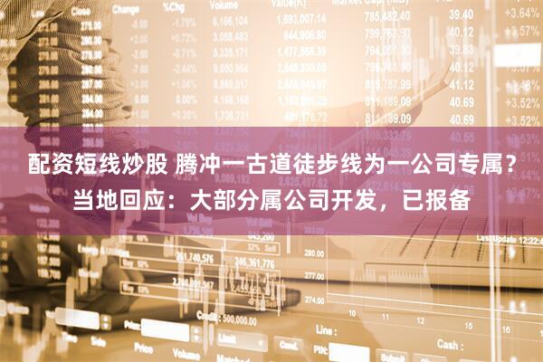 配资短线炒股 腾冲一古道徒步线为一公司专属？当地回应：大部分属公司开发，已报备