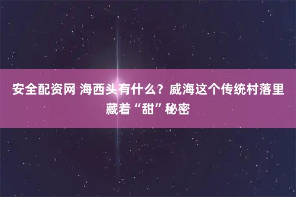 安全配资网 海西头有什么？威海这个传统村落里藏着“甜”秘密
