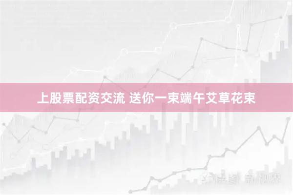 上股票配资交流 送你一束端午艾草花束