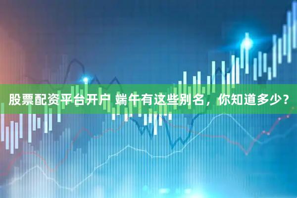 股票配资平台开户 端午有这些别名，你知道多少？