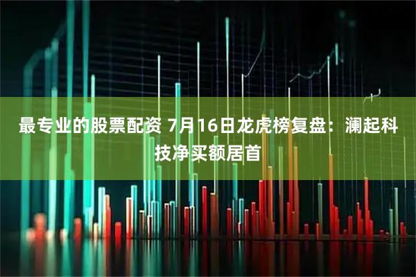 最专业的股票配资 7月16日龙虎榜复盘：澜起科技净买额居首