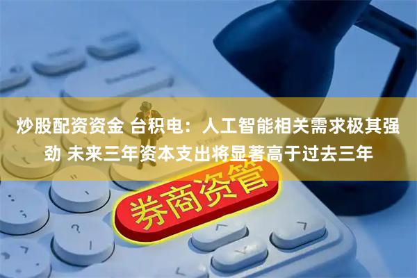 炒股配资资金 台积电：人工智能相关需求极其强劲 未来三年资本支出将显著高于过去三年