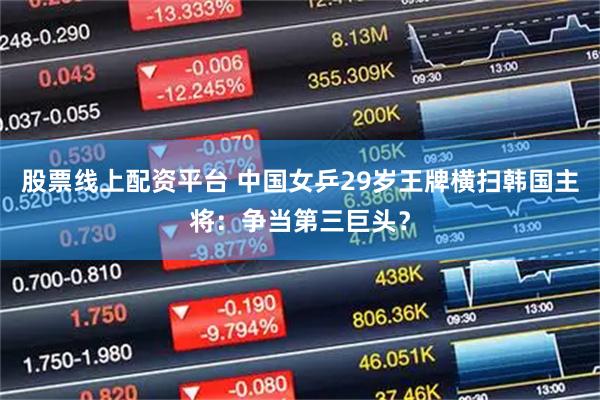 股票线上配资平台 中国女乒29岁王牌横扫韩国主将：争当第三巨头？