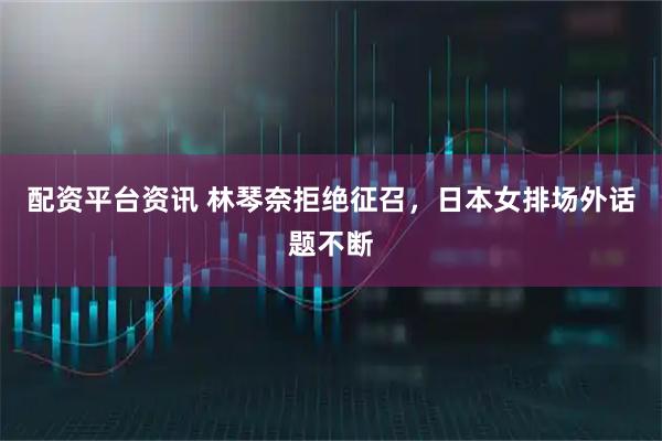 配资平台资讯 林琴奈拒绝征召，日本女排场外话题不断